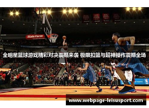 全明星篮球游戏精彩对决震撼来袭 极限扣篮与超神操作震撼全场