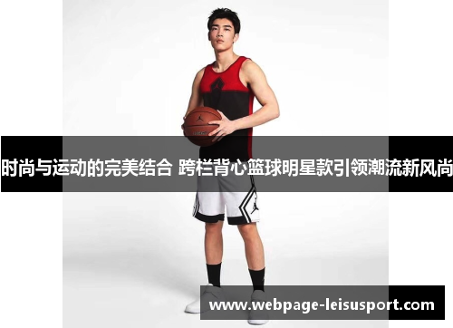 时尚与运动的完美结合 跨栏背心篮球明星款引领潮流新风尚