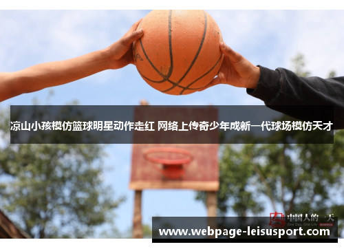 凉山小孩模仿篮球明星动作走红 网络上传奇少年成新一代球场模仿天才