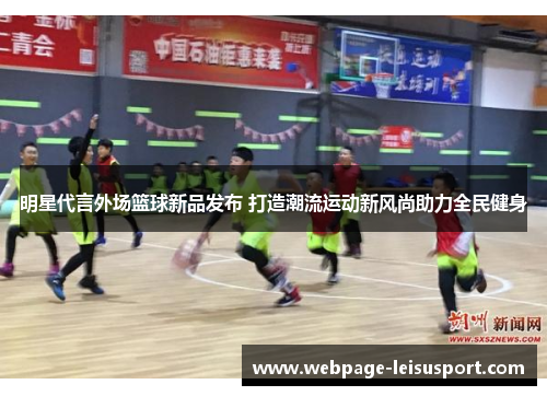 明星代言外场篮球新品发布 打造潮流运动新风尚助力全民健身