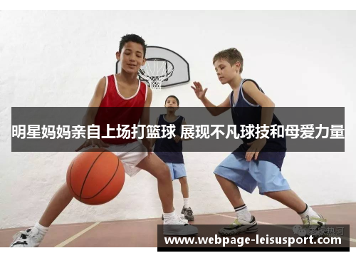 明星妈妈亲自上场打篮球 展现不凡球技和母爱力量