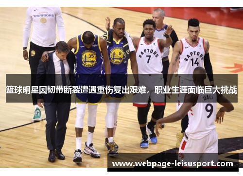 篮球明星因韧带断裂遭遇重伤复出艰难,职业生涯面临巨大挑战