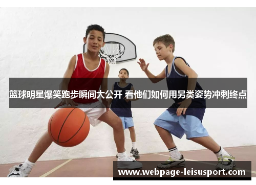 篮球明星爆笑跑步瞬间大公开 看他们如何用另类姿势冲刺终点