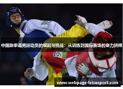 中国跆拳道男运动员的崛起与挑战:从训练到国际赛场的奋力拼搏