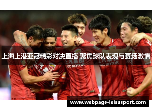 上海上港亚冠精彩对决直播 聚焦球队表现与赛场激情