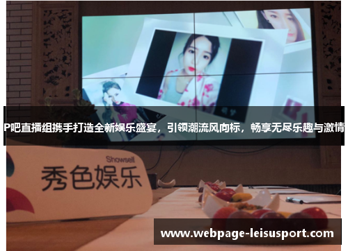 P吧直播组携手打造全新娱乐盛宴,引领潮流风向标,畅享无尽乐趣与激情
