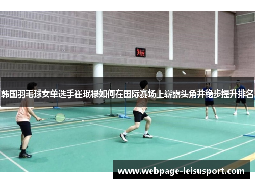 韩国羽毛球女单选手崔珉禄如何在国际赛场上崭露头角并稳步提升排名